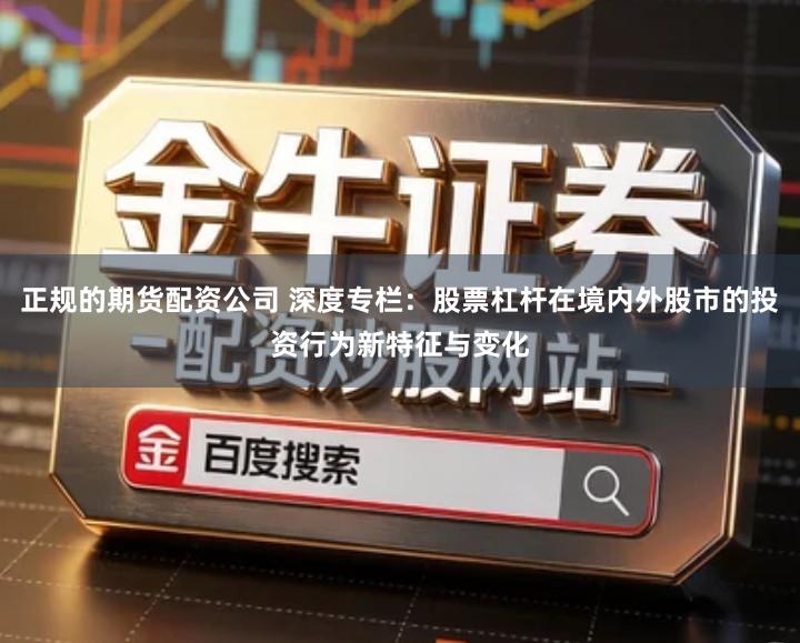 正规的期货配资公司 深度专栏：股票杠杆在境内外股市的投资行为新特征与变化