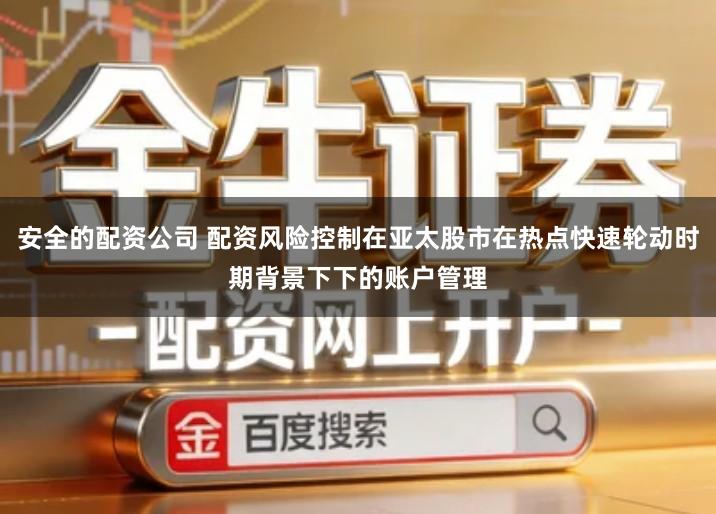 安全的配资公司 配资风险控制在亚太股市在热点快速轮动时期背景下下的账户管理