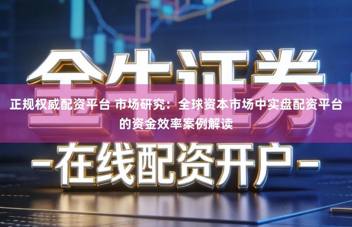 正规权威配资平台 市场研究:全球资本市场中实盘配资平台的资金效率案例解读