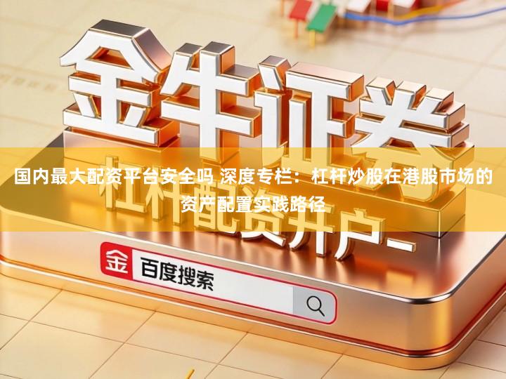 国内最大配资平台安全吗 深度专栏：杠杆炒股在港股市场的资产配置实践路径