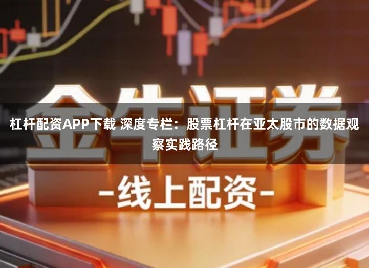 杠杆配资APP下载 深度专栏：股票杠杆在亚太股市的数据观察实践路径