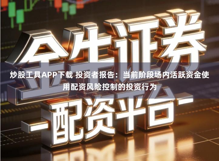 炒股工具APP下载 投资者报告：当前阶段场内活跃资金使用配资风险控制的投资行为