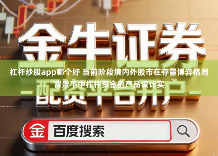 杠杆炒股app哪个好 当前阶段境内外股市在存量博弈格局背景下中杠杆资金的产品设计实