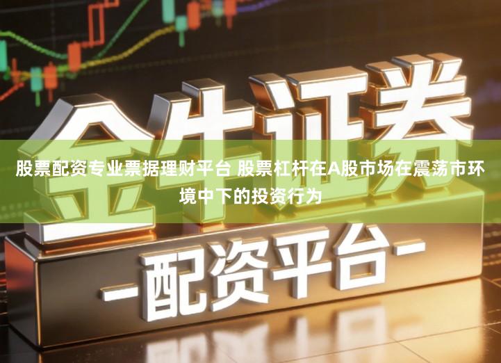 股票配资专业票据理财平台 股票杠杆在A股市场在震荡市环境中下的投资行为