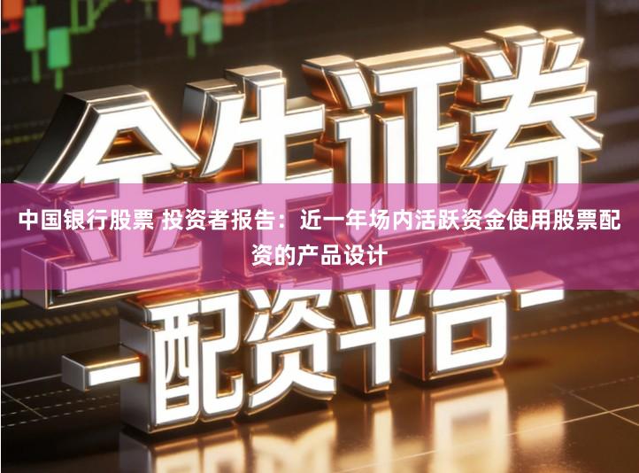 中国银行股票 投资者报告：近一年场内活跃资金使用股票配资的产品设计