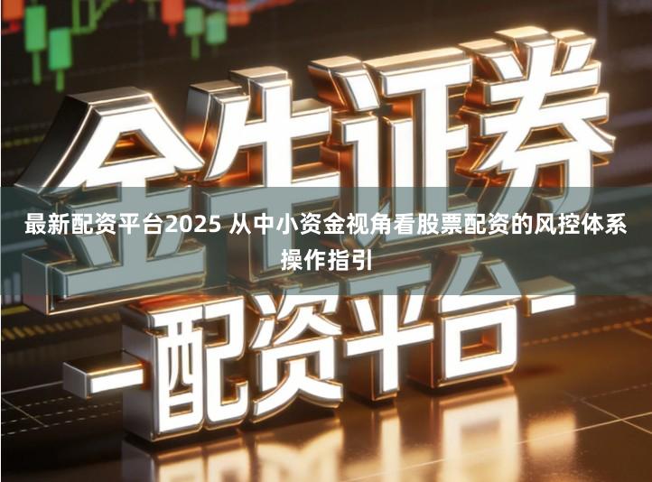 最新配资平台2025 从中小资金视角看股票配资的风控体系操作指引