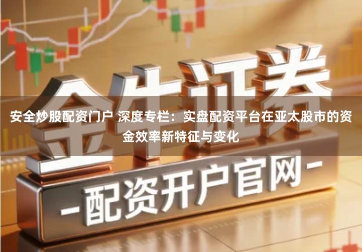 安全炒股配资门户 深度专栏：实盘配资平台在亚太股市的资金效率新特征与变化