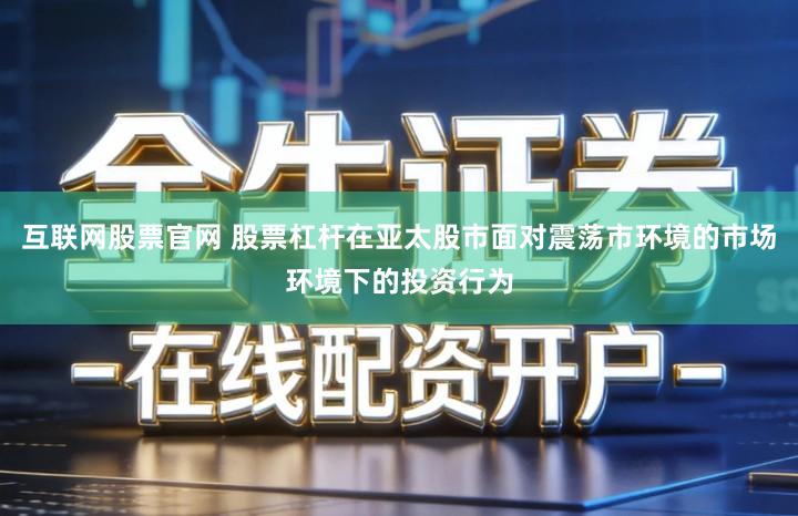 互联网股票官网 股票杠杆在亚太股市面对震荡市环境的市场环境下的投资行为