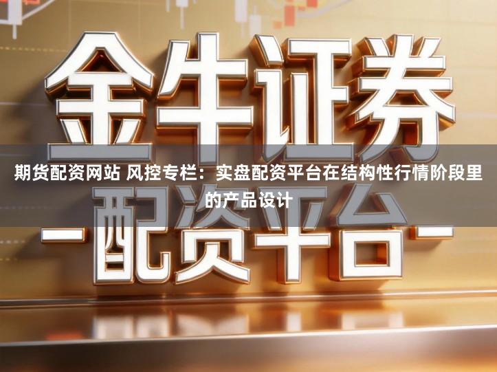 期货配资网站 风控专栏：实盘配资平台在结构性行情阶段里的产品设计