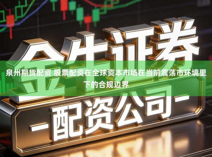 泉州期货配资 股票配资在全球资本市场在当前震荡市环境里下的合规边界