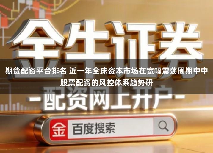 期货配资平台排名 近一年全球资本市场在宽幅震荡周期中中股票配资的风控体系趋势研