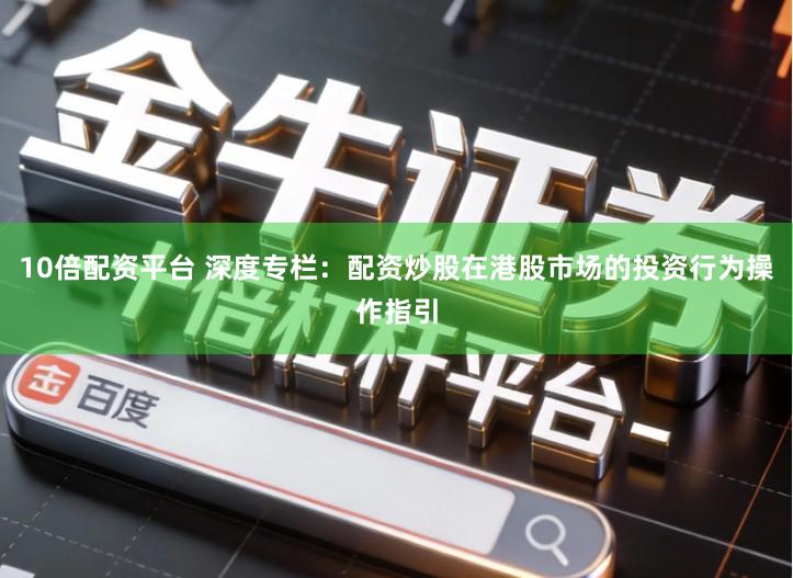 10倍配资平台 深度专栏：配资炒股在港股市场的投资行为操作指引