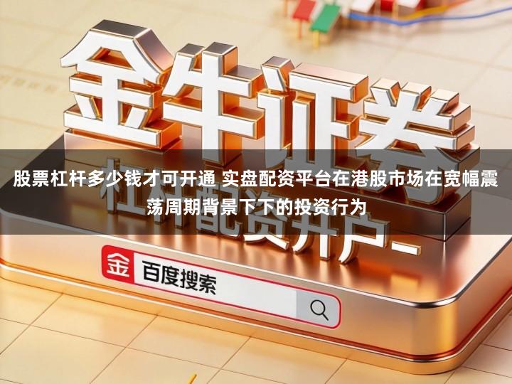 股票杠杆多少钱才可开通 实盘配资平台在港股市场在宽幅震荡周期背景下下的投资行为