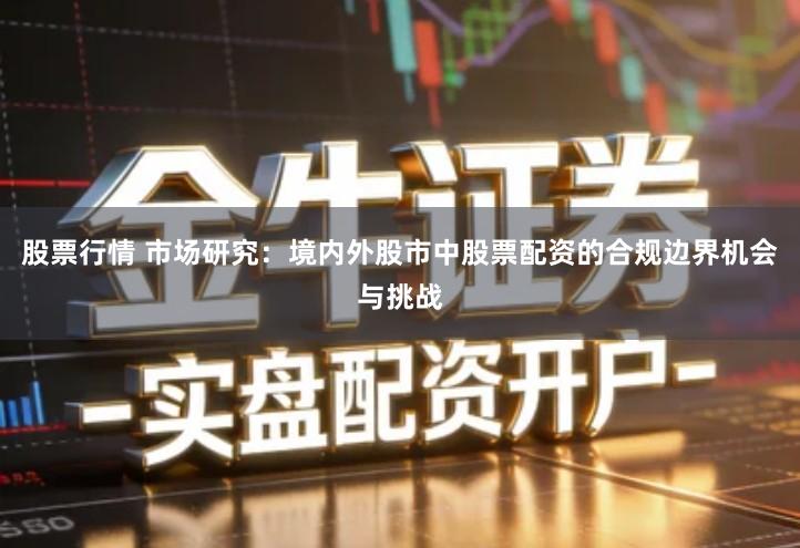 股票行情 市场研究：境内外股市中股票配资的合规边界机会与挑战