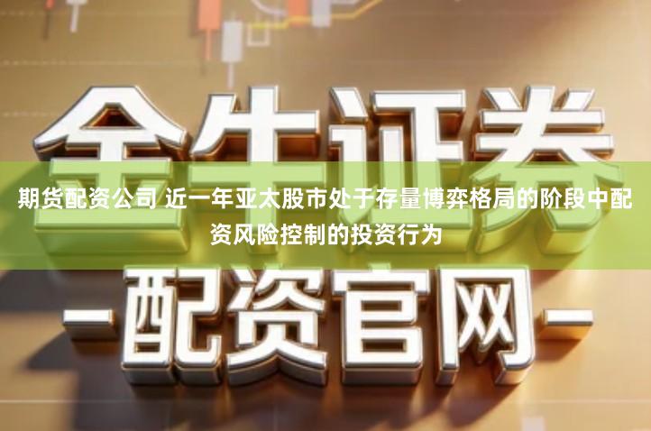 期货配资公司 近一年亚太股市处于存量博弈格局的阶段中配资风险控制的投资行为