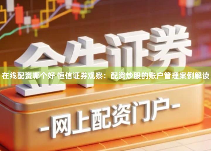在线配资哪个好 恒信证券观察:配资炒股的账户管理案例解读