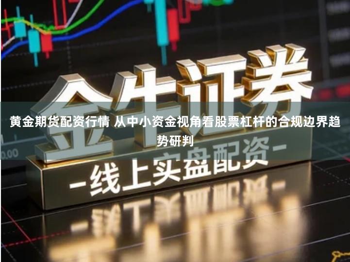 黄金期货配资行情 从中小资金视角看股票杠杆的合规边界趋势研判