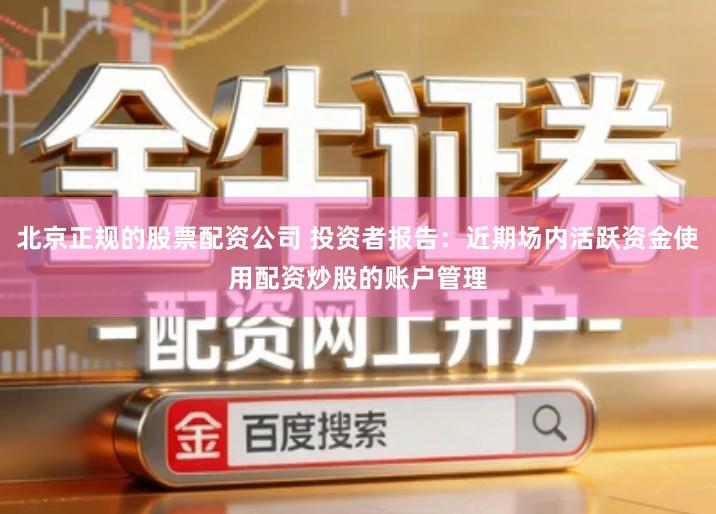 北京正规的股票配资公司 投资者报告：近期场内活跃资金使用配资炒股的账户管理