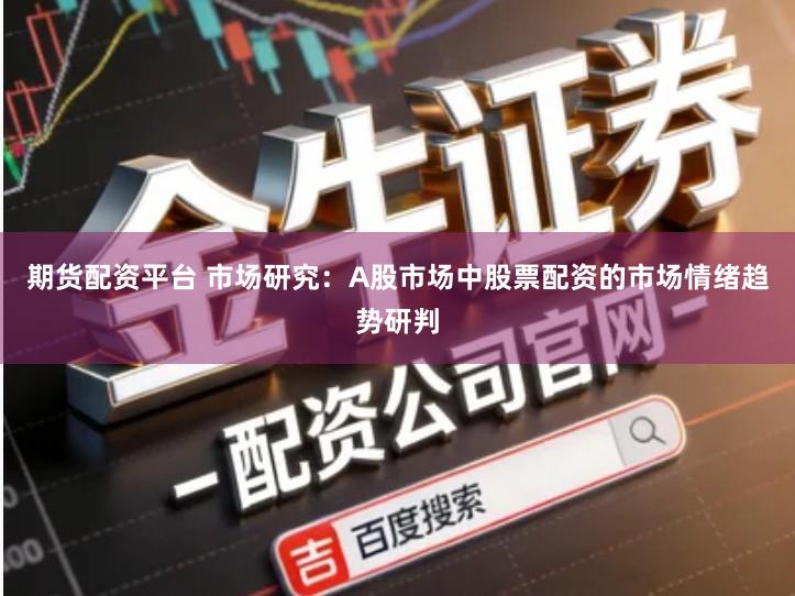 期货配资平台 市场研究：A股市场中股票配资的市场情绪趋势研判