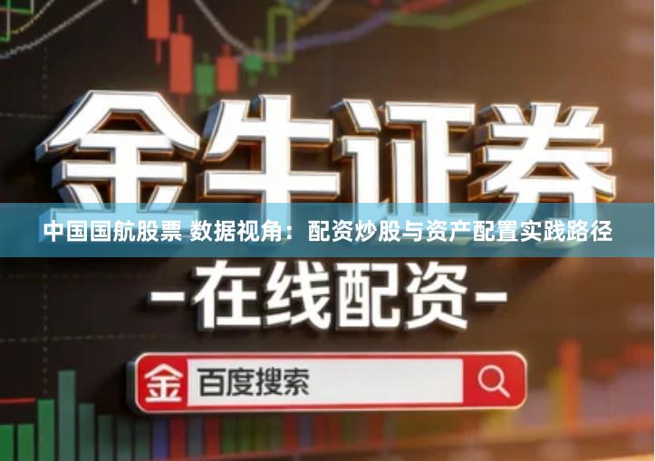 中国国航股票 数据视角：配资炒股与资产配置实践路径