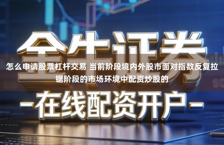 怎么申请股票杠杆交易 当前阶段境内外股市面对指数反复拉锯阶段的市场环境中配资炒股的