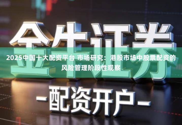 2025中国十大配资平台 市场研究：港股市场中股票配资的风险管理阶段性观察