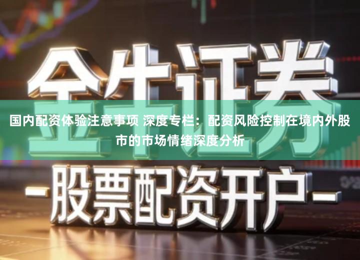 国内配资体验注意事项 深度专栏：配资风险控制在境内外股市的市场情绪深度分析