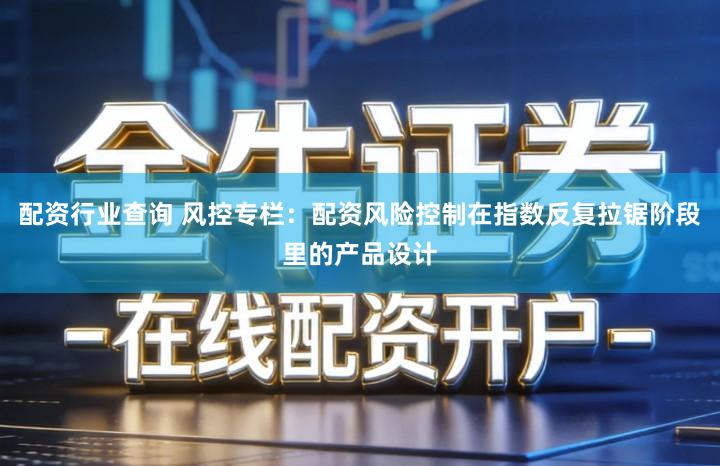 配资行业查询 风控专栏：配资风险控制在指数反复拉锯阶段里的产品设计