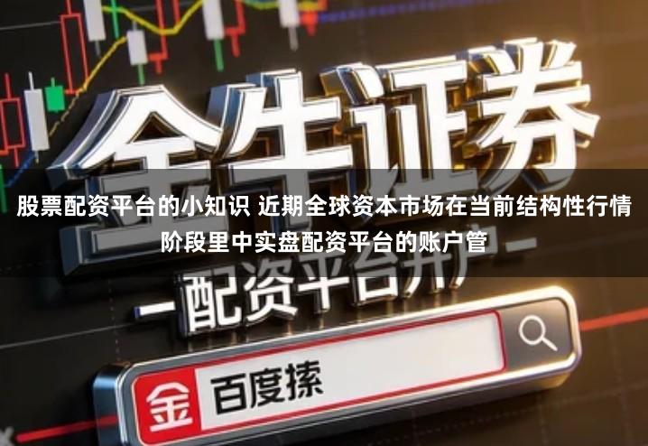 股票配资平台的小知识 近期全球资本市场在当前结构性行情阶段里中实盘配资平台的账户管