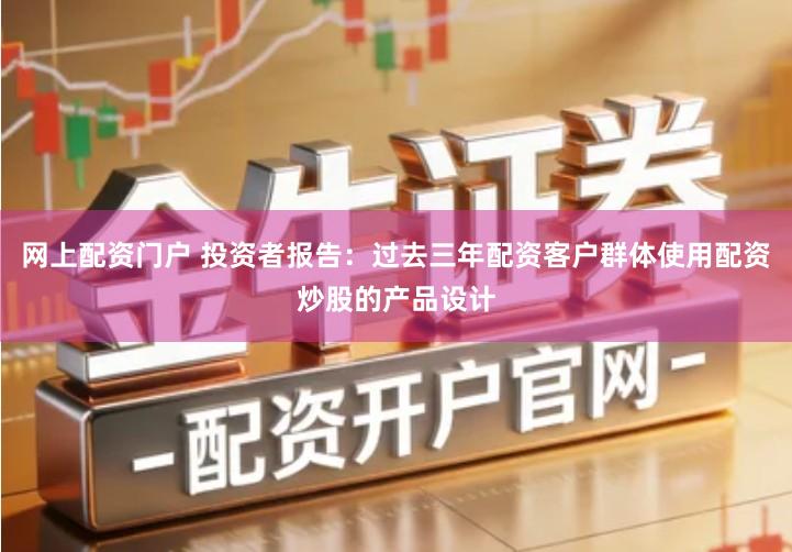 网上配资门户 投资者报告：过去三年配资客户群体使用配资炒股的产品设计