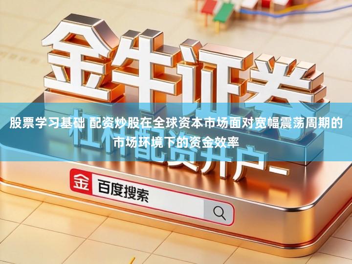 股票学习基础 配资炒股在全球资本市场面对宽幅震荡周期的市场环境下的资金效率