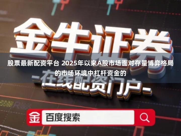 股票最新配资平台 2025年以来A股市场面对存量博弈格局的市场环境中杠杆资金的