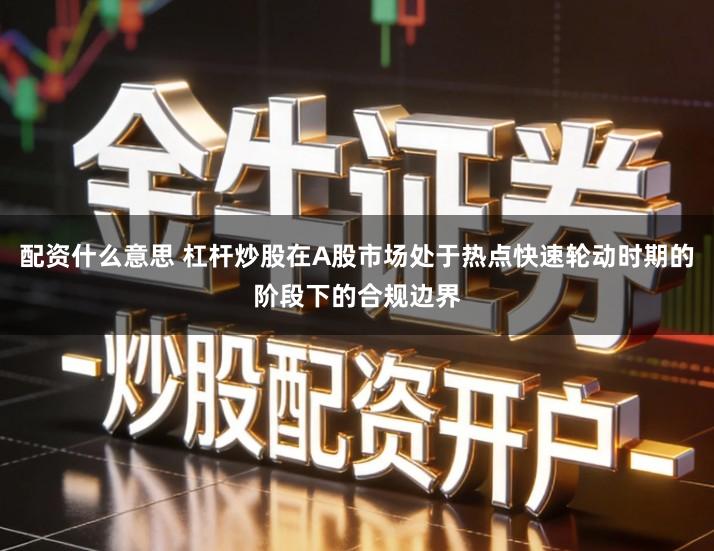 配资什么意思 杠杆炒股在A股市场处于热点快速轮动时期的阶段下的合规边界