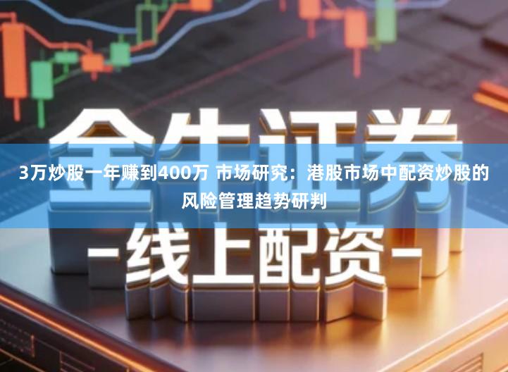 3万炒股一年赚到400万 市场研究：港股市场中配资炒股的风险管理趋势研判