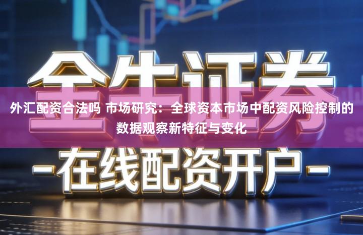 外汇配资合法吗 市场研究：全球资本市场中配资风险控制的数据观察新特征与变化