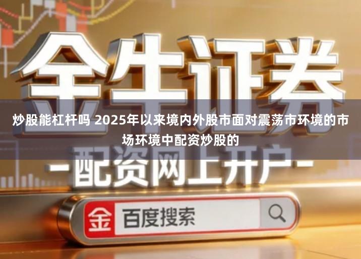 炒股能杠杆吗 2025年以来境内外股市面对震荡市环境的市场环境中配资炒股的