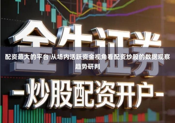 配资最大的平台 从场内活跃资金视角看配资炒股的数据观察趋势研判