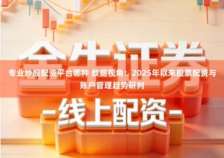 专业炒股配资平台哪种 数据视角：2025年以来股票配资与账户管理趋势研判