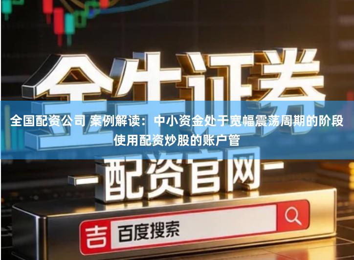 全国配资公司 案例解读：中小资金处于宽幅震荡周期的阶段使用配资炒股的账户管