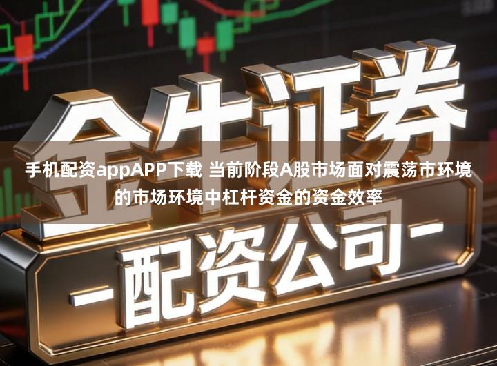 手机配资appAPP下载 当前阶段A股市场面对震荡市环境的市场环境中杠杆资金的资金效率