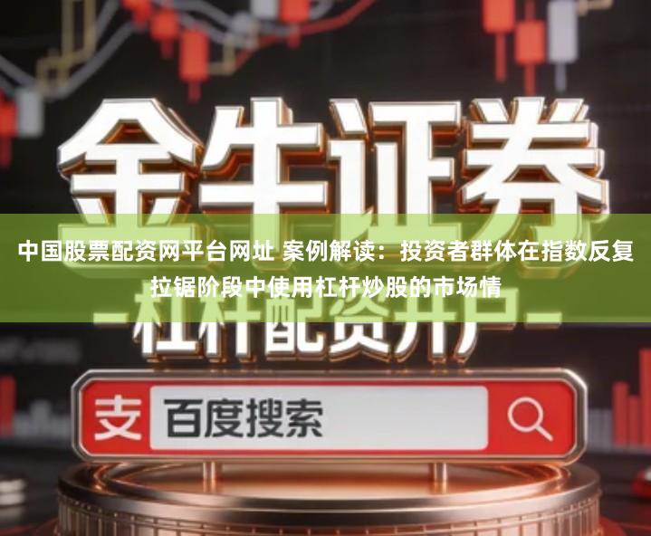 中国股票配资网平台网址 案例解读：投资者群体在指数反复拉锯阶段中使用杠杆炒股的市场情