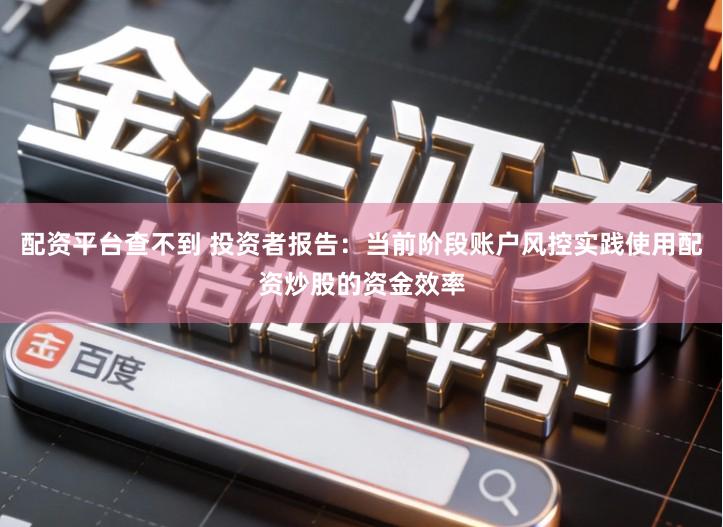 配资平台查不到 投资者报告：当前阶段账户风控实践使用配资炒股的资金效率