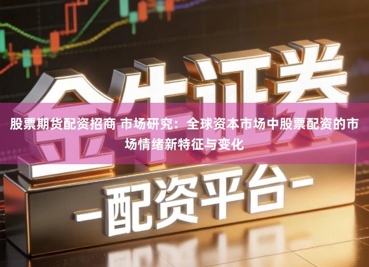 股票期货配资招商 市场研究：全球资本市场中股票配资的市场情绪新特征与变化