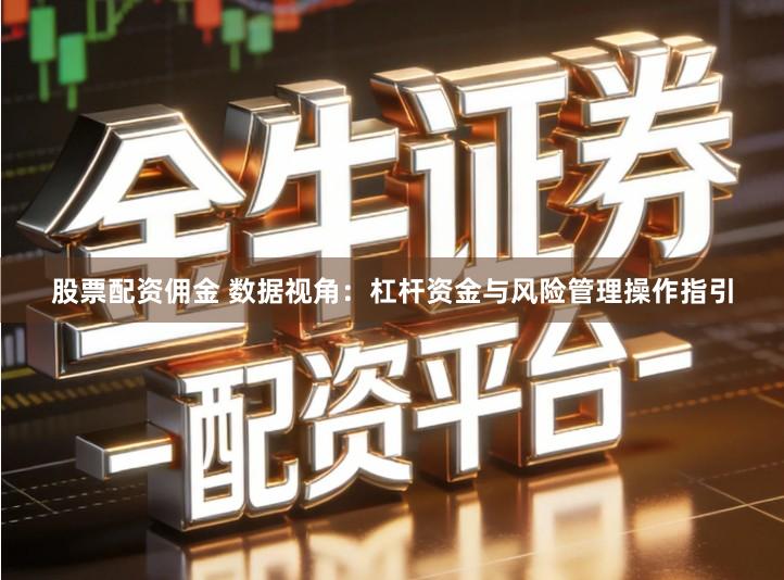 股票配资佣金 数据视角:杠杆资金与风险管理操作指引