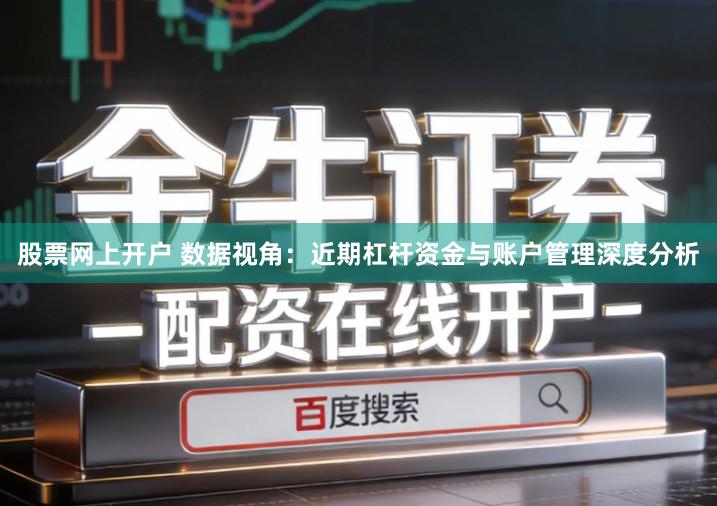 股票网上开户 数据视角：近期杠杆资金与账户管理深度分析