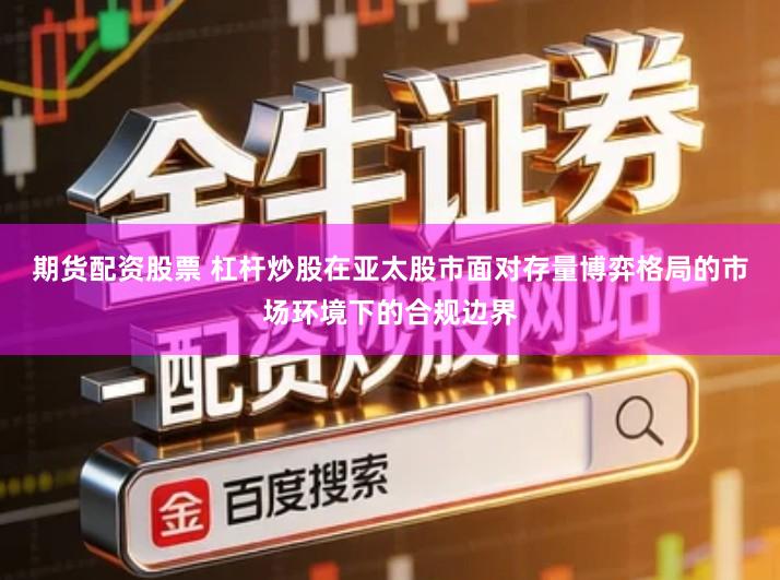 期货配资股票 杠杆炒股在亚太股市面对存量博弈格局的市场环境下的合规边界