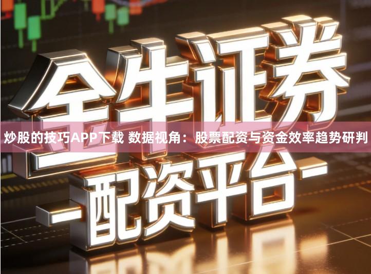 炒股的技巧APP下载 数据视角：股票配资与资金效率趋势研判