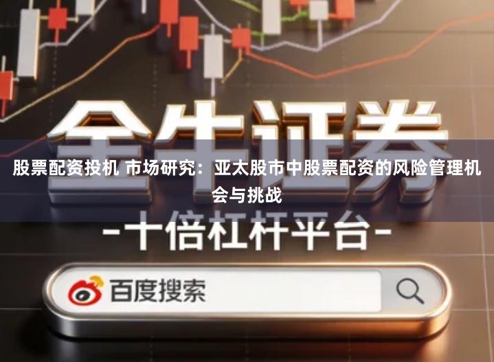 股票配资投机 市场研究：亚太股市中股票配资的风险管理机会与挑战