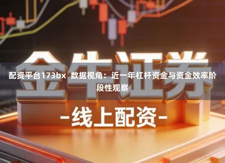 配资平台173bx  数据视角：近一年杠杆资金与资金效率阶段性观察