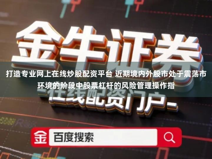 打造专业网上在线炒股配资平台 近期境内外股市处于震荡市环境的阶段中股票杠杆的风险管理操作指